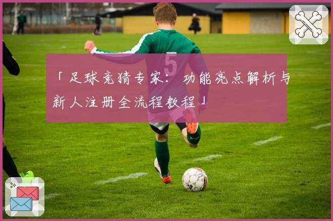 「足球竞猜专家：功能亮点解析与新人注册全流程教程」
