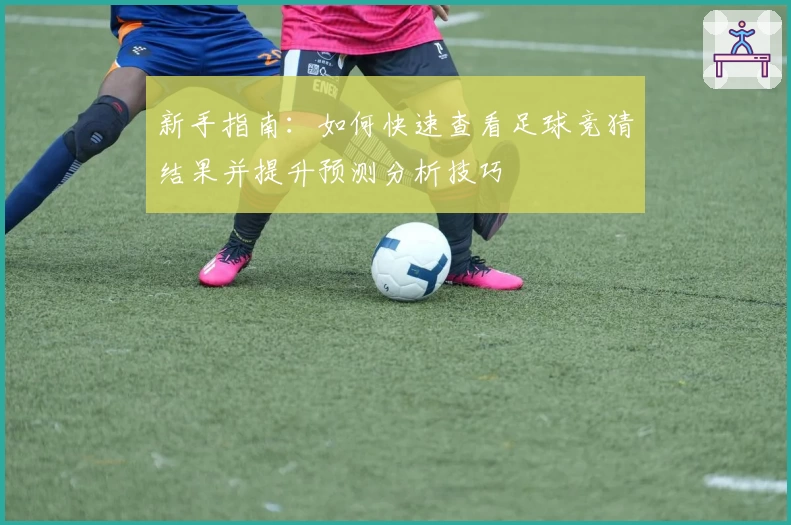 新手指南:如何快速查看足球竞猜结果并提升预测分析技巧