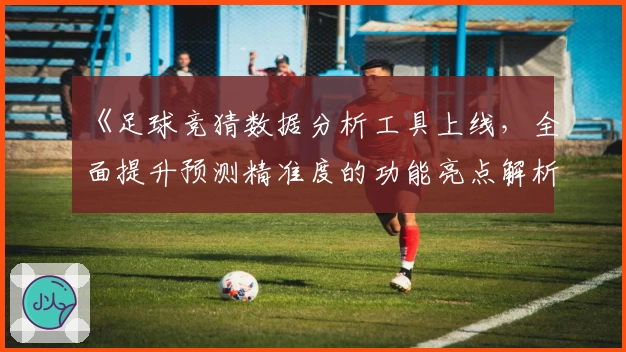 《足球竞猜数据分析工具上线，全面提升预测精准度的功能亮点解析》