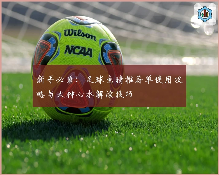 新手必看：足球竞猜推荐单使用攻略与大神心水解读技巧