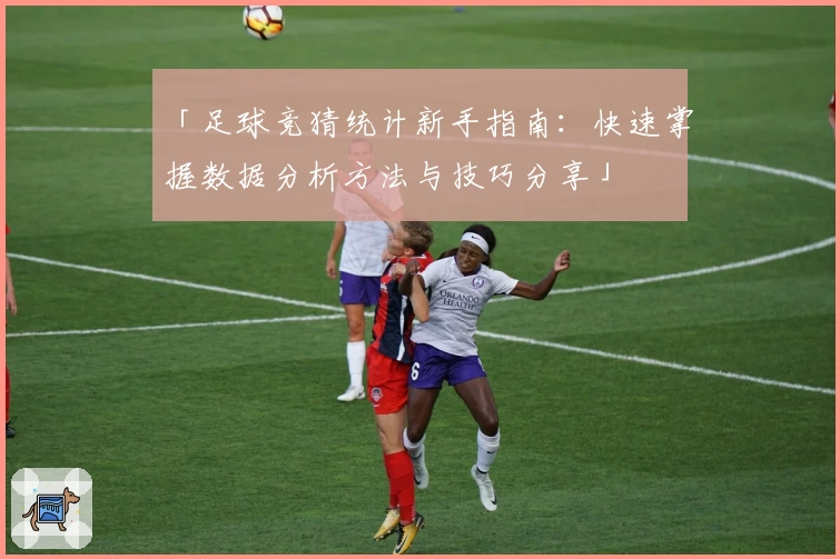 「足球竞猜统计新手指南：快速掌握数据分析方法与技巧分享」