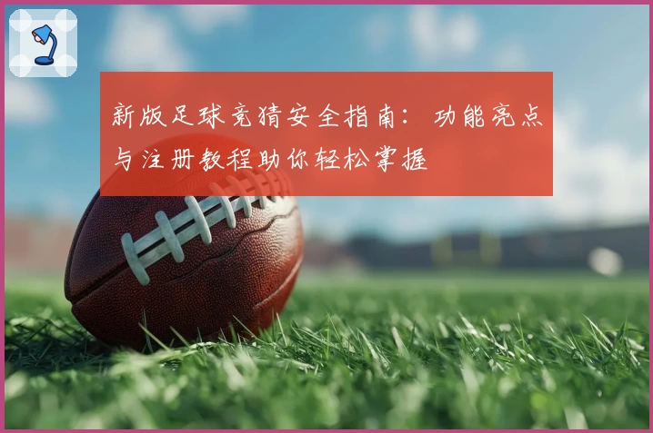 新版足球竞猜安全指南：功能亮点与注册教程助你轻松掌握