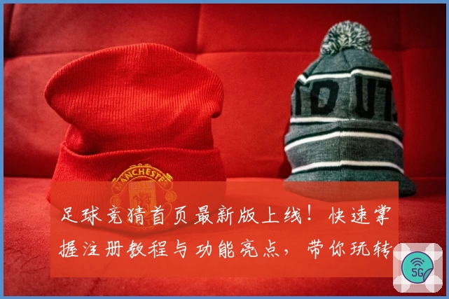 足球竞猜首页最新版上线！快速掌握注册教程与功能亮点，带你玩转全新互动体验