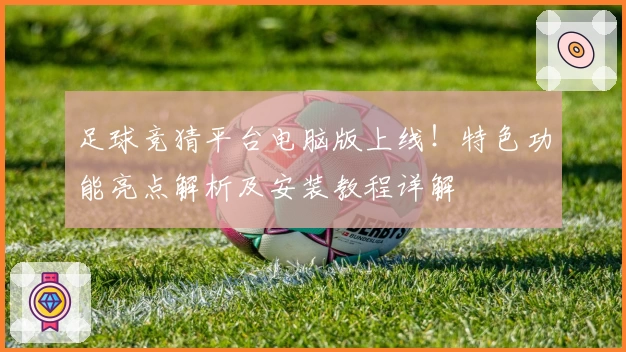 足球竞猜平台电脑版上线！特色功能亮点解析及安装教程详解