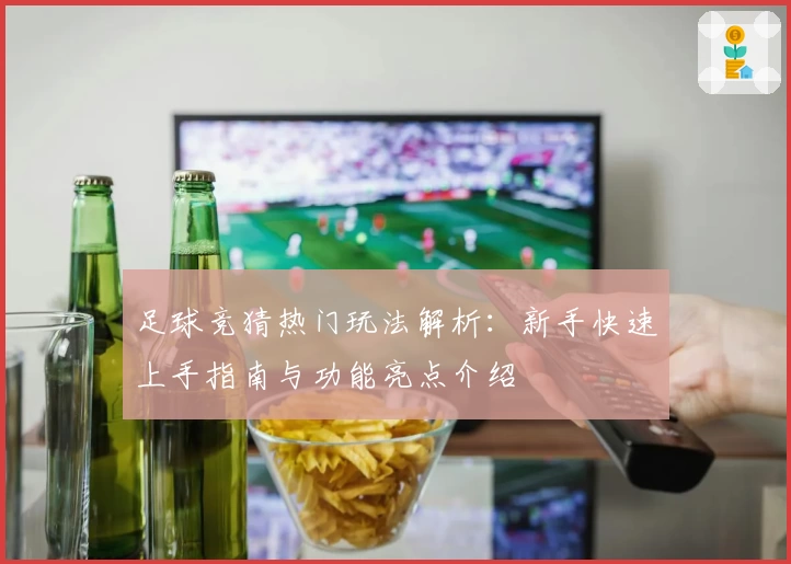 足球竞猜热门玩法解析：新手快速上手指南与功能亮点介绍