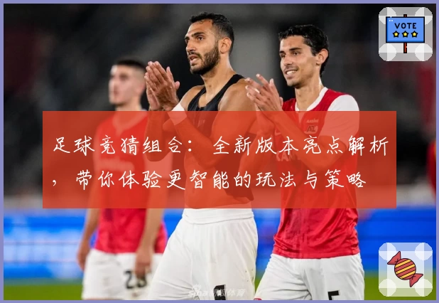 足球竞猜组合：全新版本亮点解析，带你体验更智能的玩法与策略