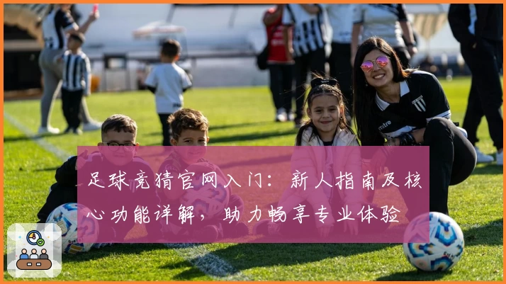 足球竞猜官网入门：新人指南及核心功能详解，助力畅享专业体验
