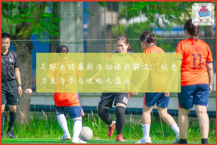 足球竞猜最新活动福利解读:优惠力度与参与攻略大盘点