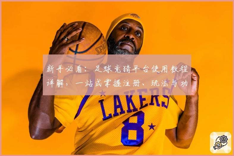 新手必看：足球竞猜平台使用教程详解，一站式掌握注册、玩法与功能亮点