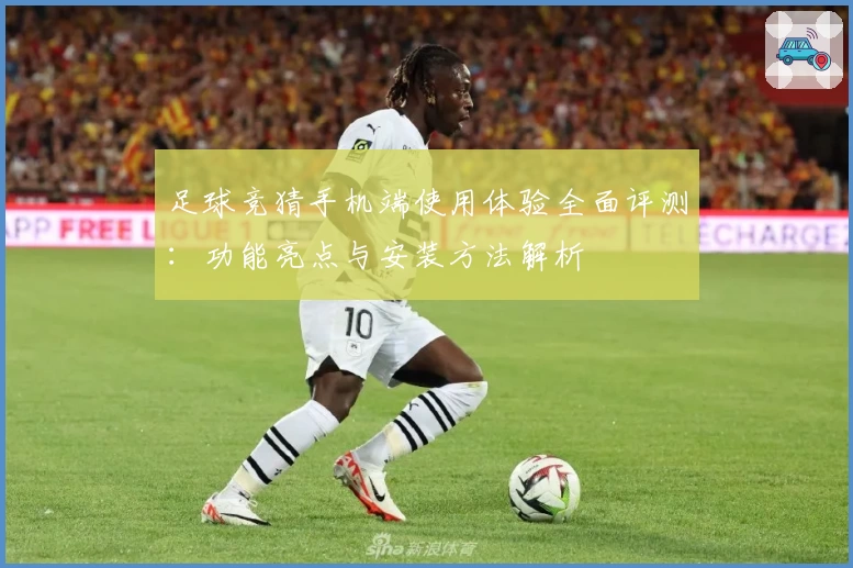 足球竞猜手机端使用体验全面评测:功能亮点与安装方法解析