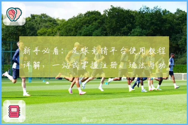 新手必看：足球竞猜平台使用教程详解，一站式掌握注册、玩法与功能亮点