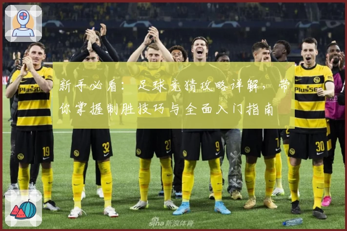 新手必看：足球竞猜攻略详解，带你掌握制胜技巧与全面入门指南