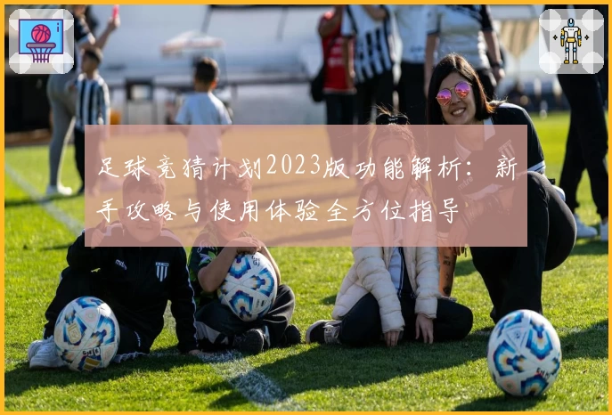 足球竞猜计划2023版功能解析：新手攻略与使用体验全方位指导