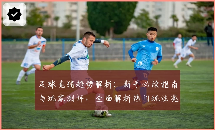 足球竞猜趋势解析：新手必读指南与玩家测评，全面解析热门玩法亮点