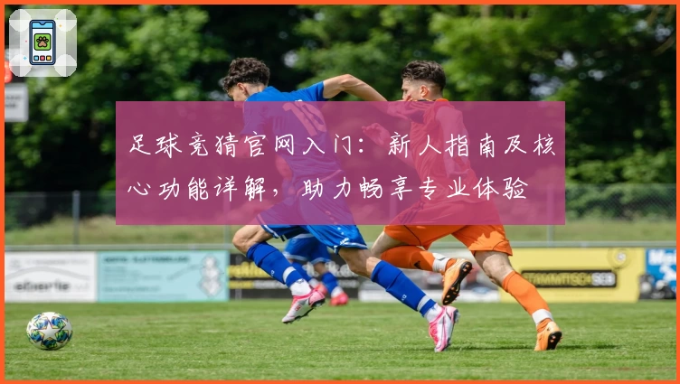 足球竞猜官网入门：新人指南及核心功能详解，助力畅享专业体验