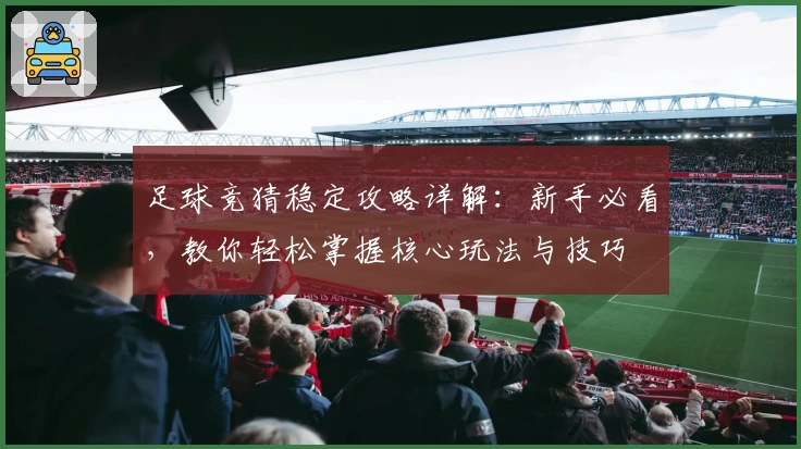 足球竞猜稳定攻略详解：新手必看，教你轻松掌握核心玩法与技巧
