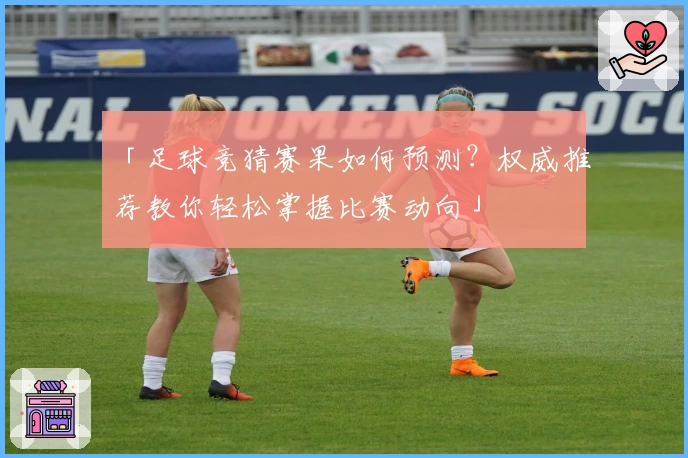 「足球竞猜赛果如何预测?权威推荐教你轻松掌握比赛动向」