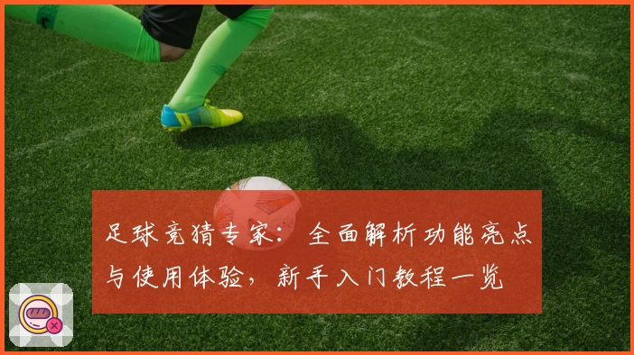 足球竞猜专家：全面解析功能亮点与使用体验，新手入门教程一览