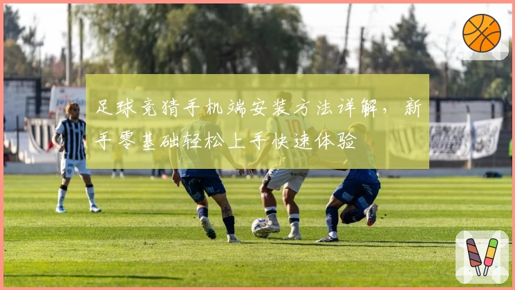 足球竞猜手机端安装方法详解，新手零基础轻松上手快速体验