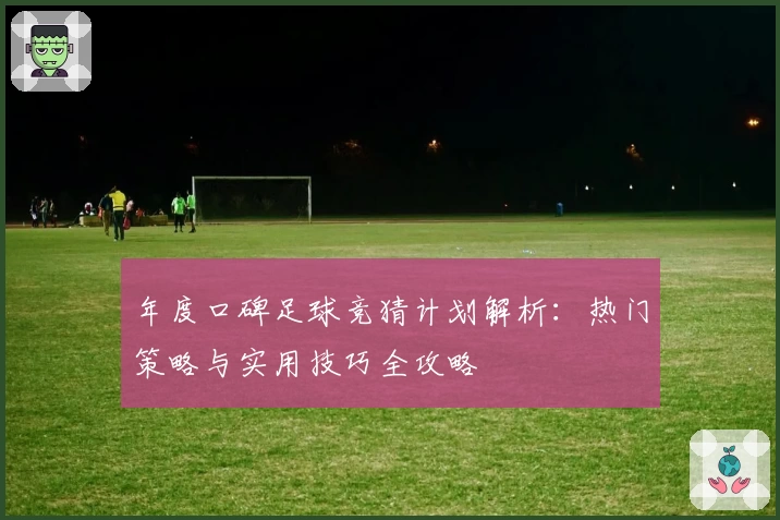 年度口碑足球竞猜计划解析：热门策略与实用技巧全攻略