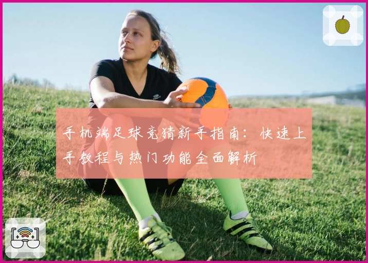 手机端足球竞猜新手指南：快速上手教程与热门功能全面解析