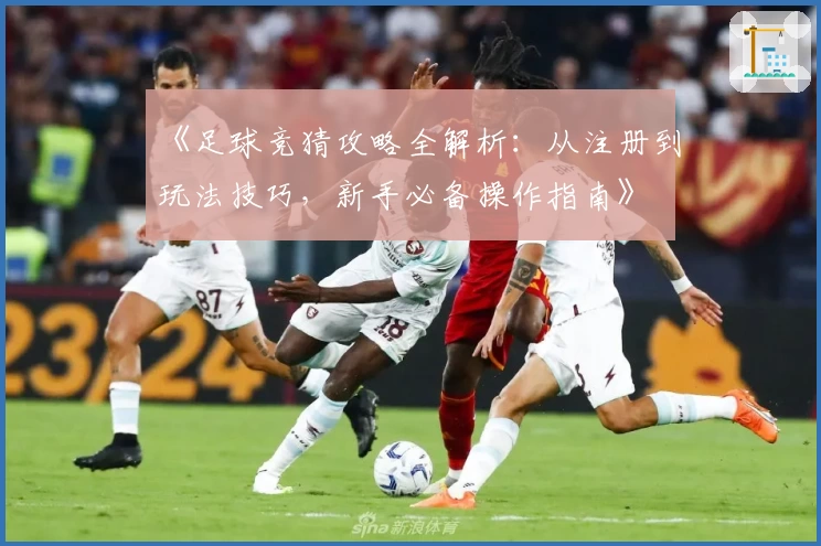 《足球竞猜攻略全解析:从注册到玩法技巧,新手必备操作指南》