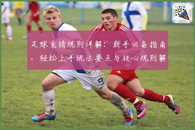 足球竞猜规则详解：新手必备指南，轻松上手玩法要点与核心规则解析