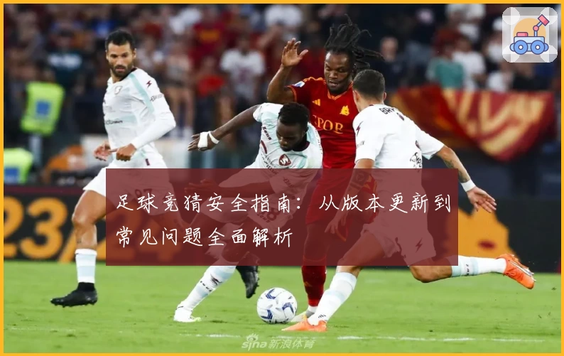 足球竞猜安全指南：从版本更新到常见问题全面解析