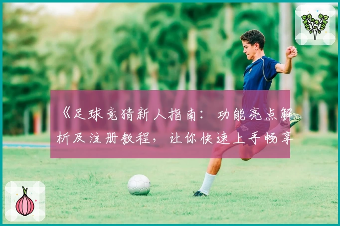 《足球竞猜新人指南：功能亮点解析及注册教程，让你快速上手畅享赛事体验》