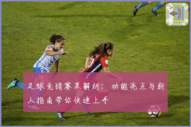 足球竞猜赛果解析：功能亮点与新人指南带你快速上手