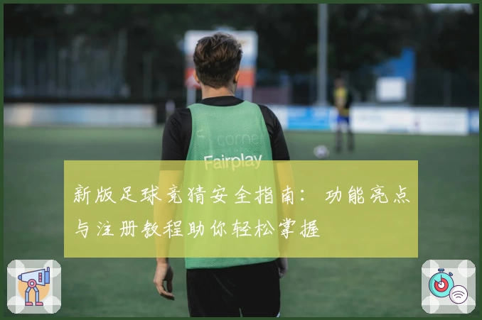 新版足球竞猜安全指南：功能亮点与注册教程助你轻松掌握