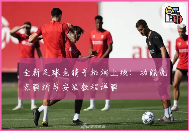 全新足球竞猜手机端上线：功能亮点解析与安装教程详解