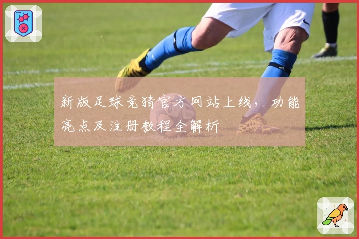 新版足球竞猜官方网站上线，功能亮点及注册教程全解析