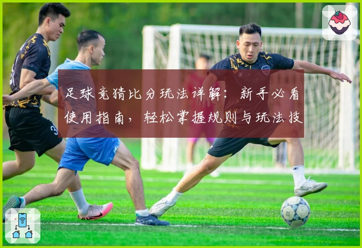 足球竞猜比分玩法详解：新手必看使用指南，轻松掌握规则与玩法技巧