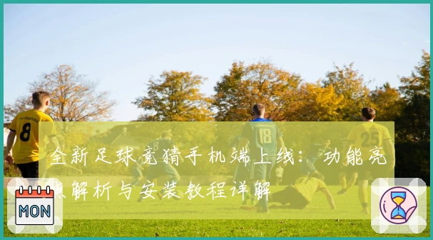 全新足球竞猜手机端上线：功能亮点解析与安装教程详解