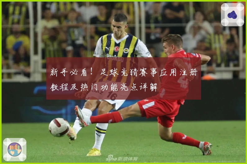 新手必看！足球竞猜赛事应用注册教程及热门功能亮点详解