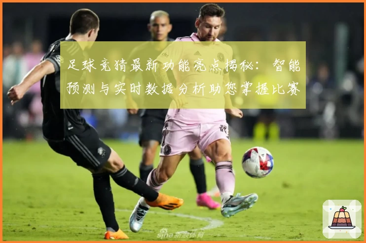 足球竞猜最新功能亮点揭秘：智能预测与实时数据分析助您掌握比赛动态