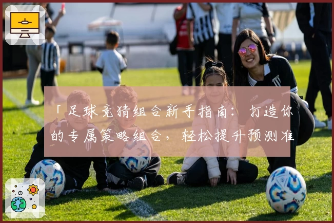 「足球竞猜组合新手指南:打造你的专属策略组合,轻松提升预测准确率」