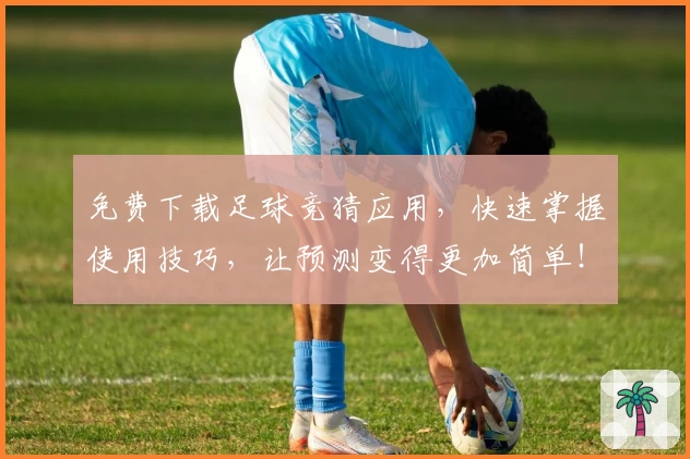 免费下载足球竞猜应用,快速掌握使用技巧,让预测变得更加简单!