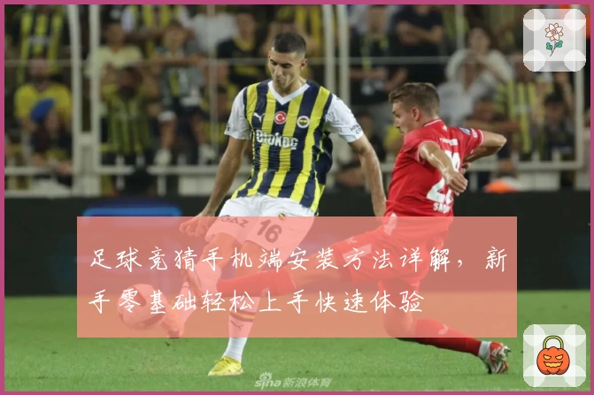 足球竞猜手机端安装方法详解，新手零基础轻松上手快速体验