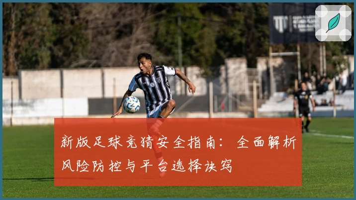 新版足球竞猜安全指南：全面解析风险防控与平台选择诀窍