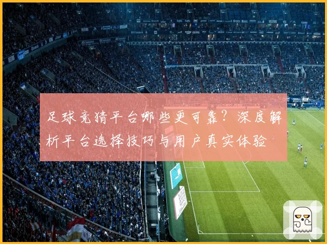 足球竞猜平台哪些更可靠？深度解析平台选择技巧与用户真实体验