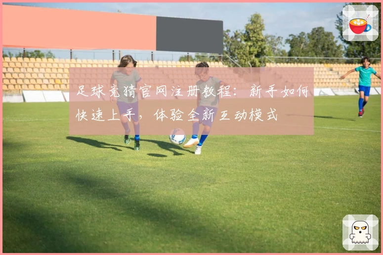 足球竞猜官网注册教程:新手如何快速上手,体验全新互动模式