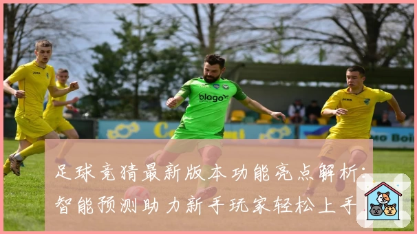 足球竞猜最新版本功能亮点解析：智能预测助力新手玩家轻松上手