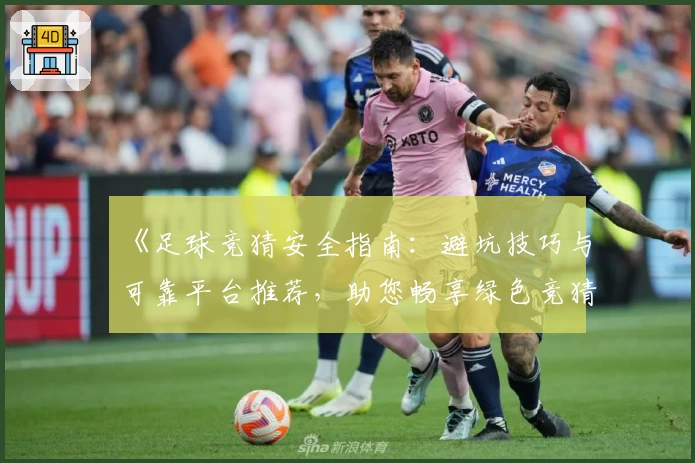 《足球竞猜安全指南：避坑技巧与可靠平台推荐，助您畅享绿色竞猜体验》