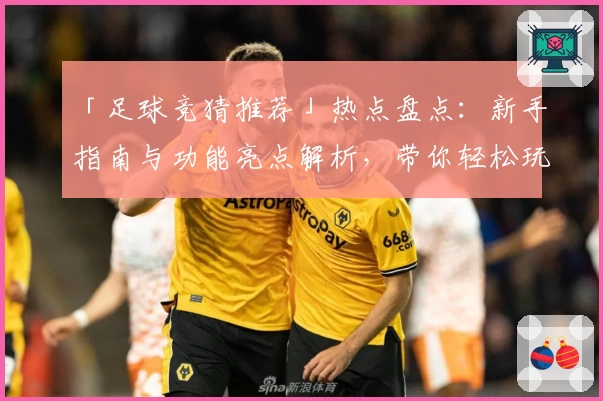 「足球竞猜推荐」热点盘点：新手指南与功能亮点解析，带你轻松玩转比赛预测
