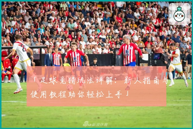 「足球竞猜玩法详解：新人指南与使用教程助你轻松上手」