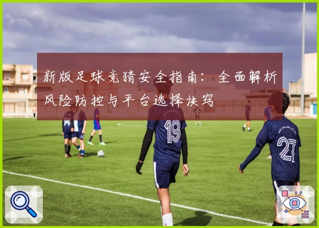新版足球竞猜安全指南：全面解析风险防控与平台选择诀窍