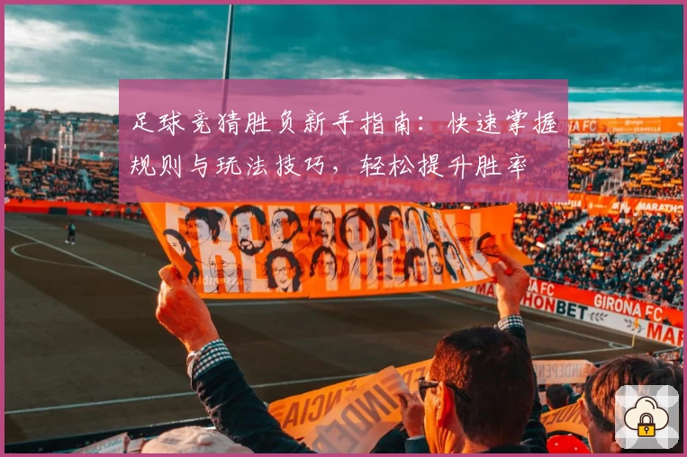 足球竞猜胜负新手指南：快速掌握规则与玩法技巧，轻松提升胜率