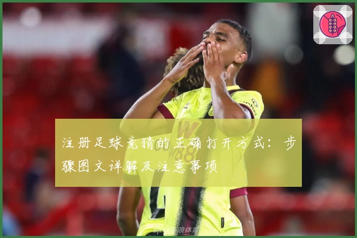 注册足球竞猜的正确打开方式：步骤图文详解及注意事项